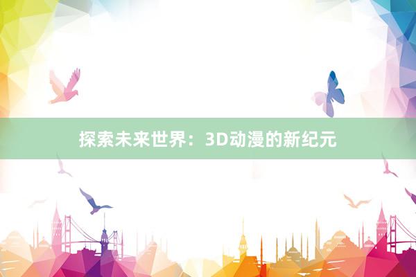 探索未来世界：3D动漫的新纪元